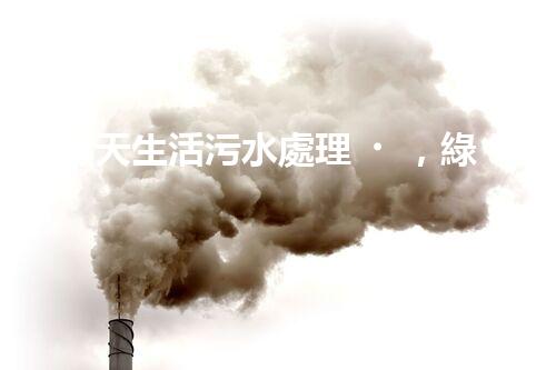 “1噸天生活污水處理，綠色環(huán)保新篇章”